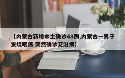 【内蒙古新增本土确诊48例,内蒙古一男子发烧咽痛 突然确诊艾滋病】